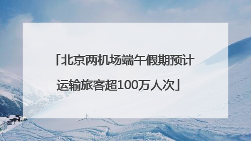 北京两机场端午假期预计运输旅客超100万人次